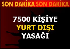 7500 kişiye yurt dışı yasağı